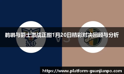 鹈鹕与爵士激战正酣1月20日精彩对决回顾与分析