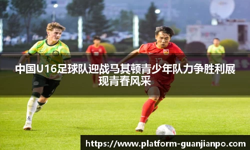 中国U16足球队迎战马其顿青少年队力争胜利展现青春风采