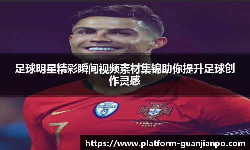 足球明星精彩瞬间视频素材集锦助你提升足球创作灵感