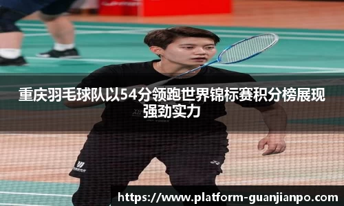 重庆羽毛球队以54分领跑世界锦标赛积分榜展现强劲实力